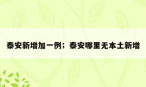 泰安新增加一例；泰安哪里无本土新增
