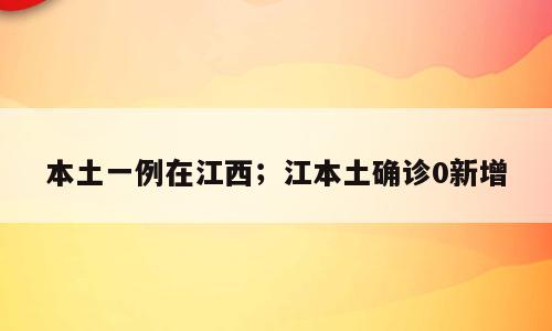 本土一例在江西；江本土确诊0新增