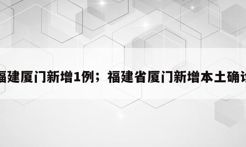 福建厦门新增1例；福建省厦门新增本土确诊