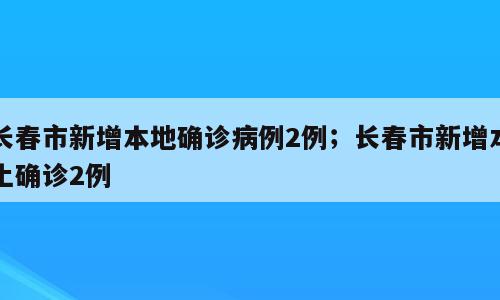 长春市新增本地确诊病例2例；长春市新增本土确诊2例