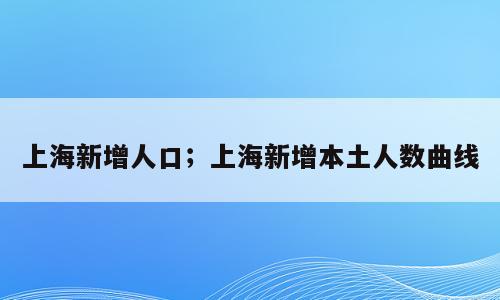 上海新增人口；上海新增本土人数曲线