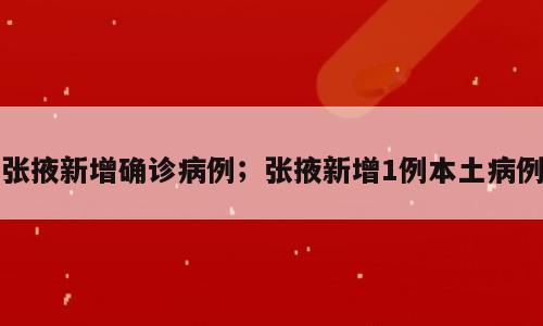 张掖新增确诊病例；张掖新增1例本土病例