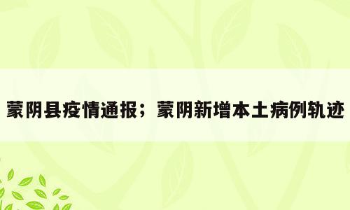 蒙阴县疫情通报；蒙阴新增本土病例轨迹