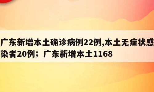 广东新增本土确诊病例22例,本土无症状感染者20例；广东新增本土1168