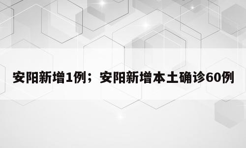 安阳新增1例；安阳新增本土确诊60例