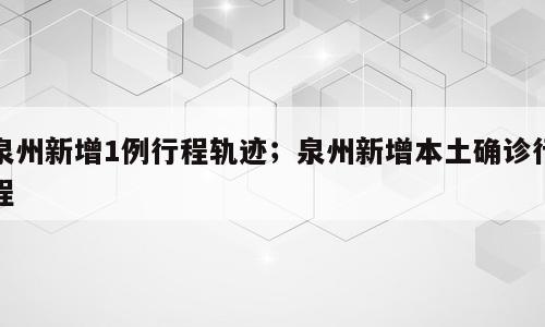 泉州新增1例行程轨迹；泉州新增本土确诊行程