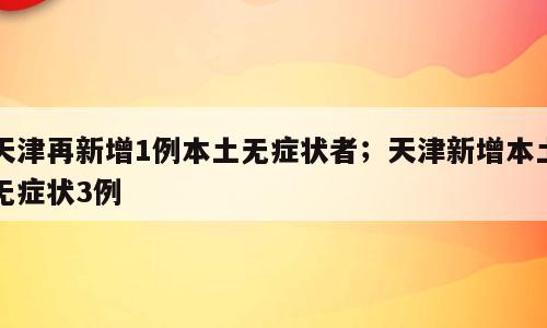 天津再新增1例本土无症状者；天津新增本土无症状3例