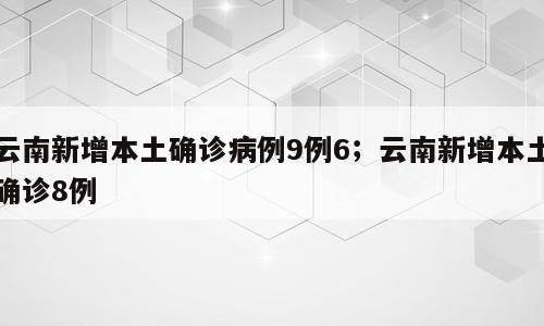 云南新增本土确诊病例9例6；云南新增本土确诊8例
