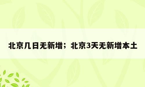 北京几日无新增；北京3天无新增本土