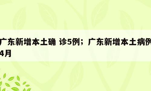 广东新增本土确 诊5例；广东新增本土病例4月