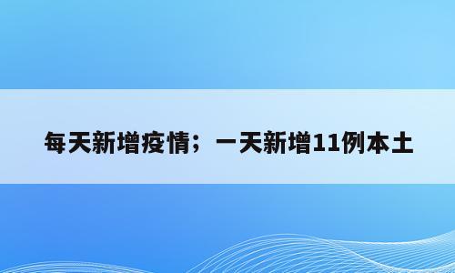每天新增疫情；一天新增11例本土