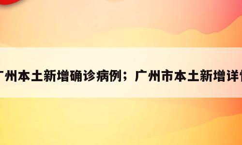 广州本土新增确诊病例；广州市本土新增详情