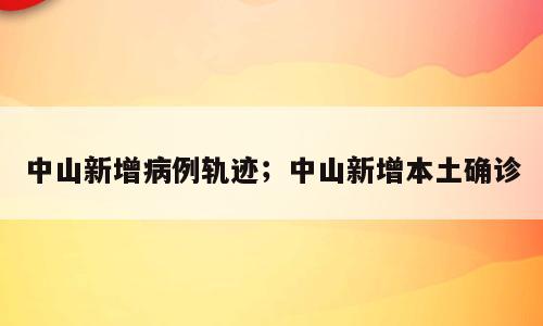 中山新增病例轨迹；中山新增本土确诊