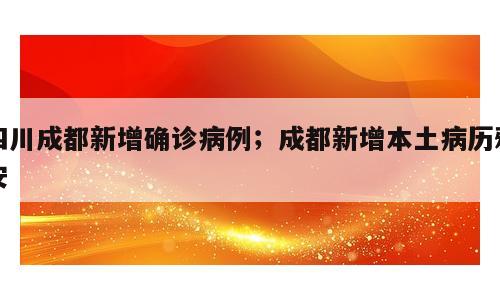 四川成都新增确诊病例；成都新增本土病历雅安