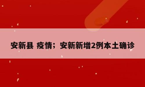 安新县 疫情；安新新增2例本土确诊