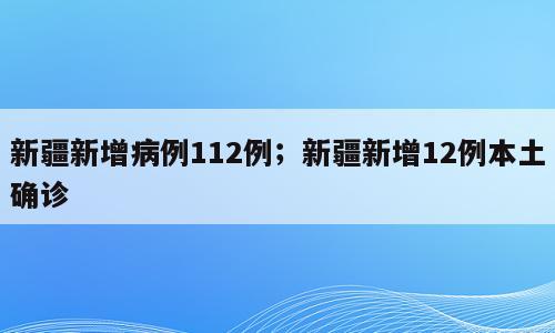 新疆新增病例112例；新疆新增12例本土确诊