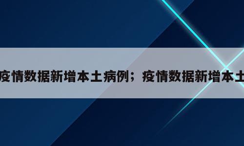 疫情数据新增本土病例；疫情数据新增本土