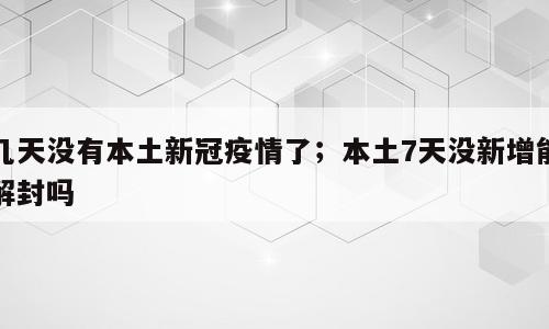 几天没有本土新冠疫情了；本土7天没新增能解封吗