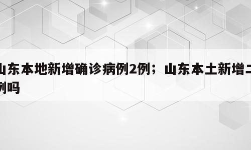 山东本地新增确诊病例2例；山东本土新增二例吗