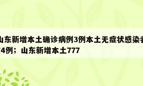 山东新增本土确诊病例3例本土无症状感染者74例；山东新增本土777