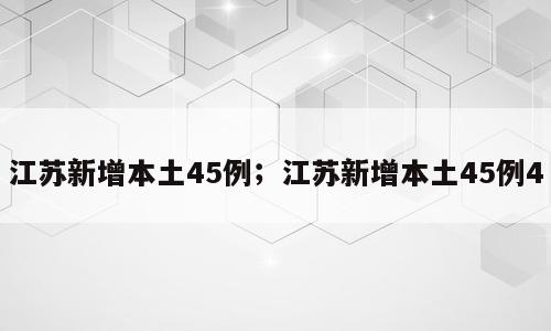 江苏新增本土45例；江苏新增本土45例4