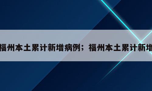 福州本土累计新增病例；福州本土累计新增