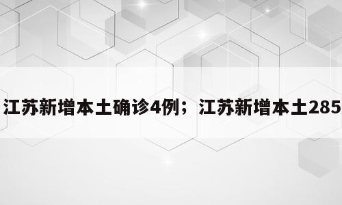 江苏新增本土确诊4例；江苏新增本土285
