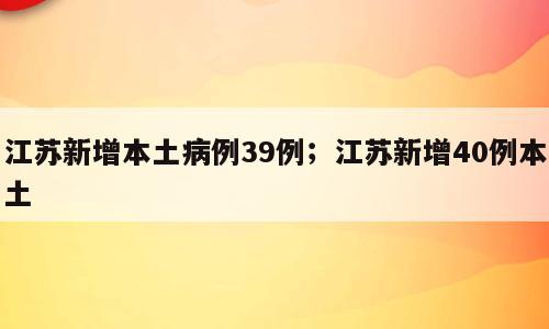 江苏新增本土病例39例；江苏新增40例本土