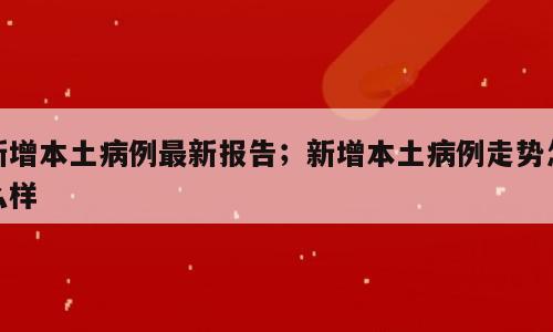 新增本土病例最新报告；新增本土病例走势怎么样