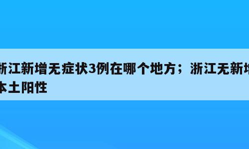 浙江新增无症状3例在哪个地方；浙江无新增本土阳性