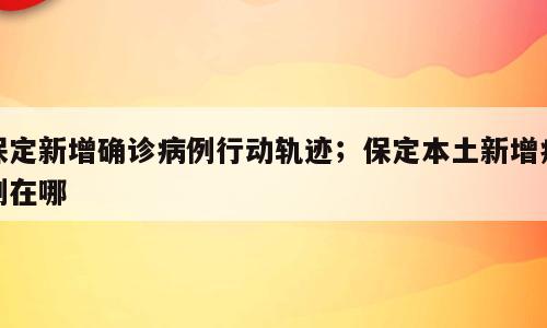保定新增确诊病例行动轨迹；保定本土新增病例在哪