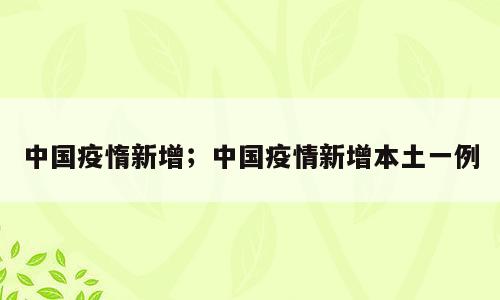 中国疫惰新增；中国疫情新增本土一例