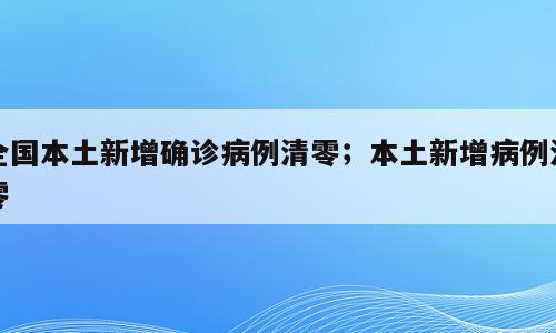全国本土新增确诊病例清零；本土新增病例清零