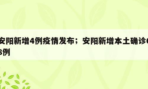 安阳新增4例疫情发布；安阳新增本土确诊68例