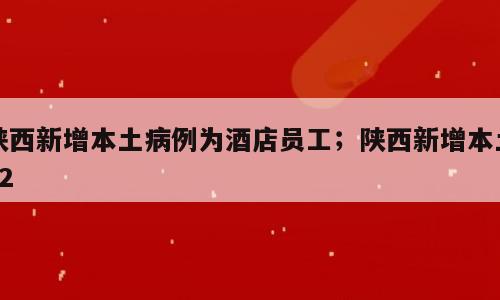 陕西新增本土病例为酒店员工；陕西新增本土62