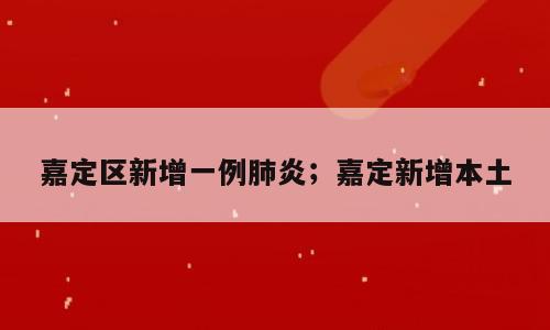 嘉定区新增一例肺炎；嘉定新增本土