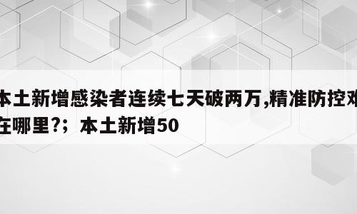 本土新增感染者连续七天破两万,精准防控难在哪里?；本土新增50