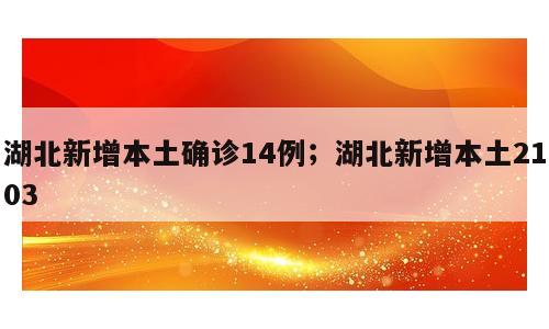 湖北新增本土确诊14例；湖北新增本土2103