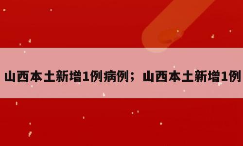 山西本土新增1例病例；山西本土新增1例