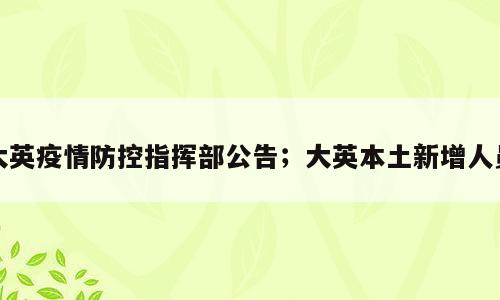大英疫情防控指挥部公告；大英本土新增人员