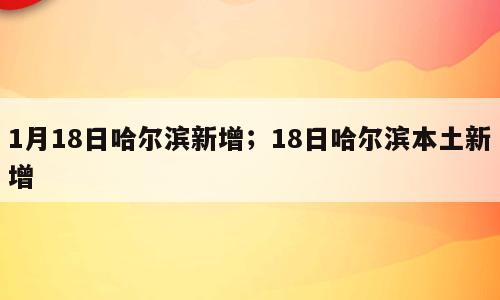 1月18日哈尔滨新增；18日哈尔滨本土新增