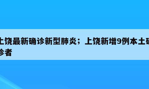 上饶最新确诊新型肺炎；上饶新增9例本土确诊者