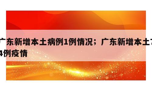 广东新增本土病例1例情况；广东新增本土74例疫情