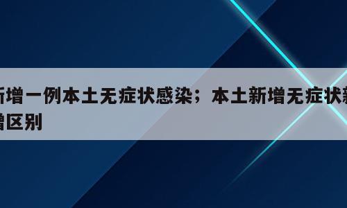新增一例本土无症状感染；本土新增无症状新增区别