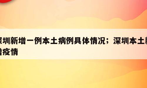 深圳新增一例本土病例具体情况；深圳本土新增疫情