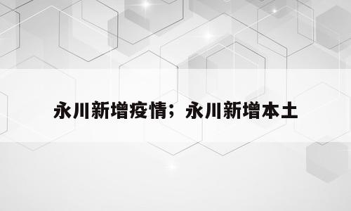 永川新增疫情；永川新增本土