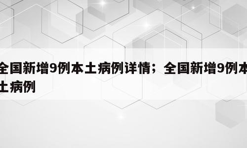 全国新增9例本土病例详情；全国新增9例本土病例