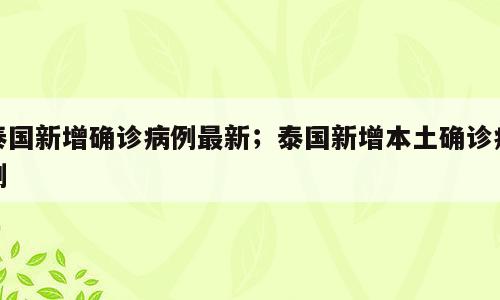 泰国新增确诊病例最新；泰国新增本土确诊病例