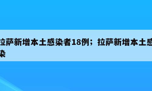 拉萨新增本土感染者18例；拉萨新增本土感染