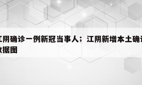 江阴确诊一例新冠当事人；江阴新增本土确诊数据图